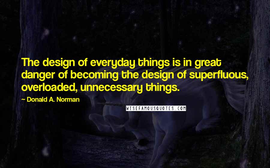 Donald A. Norman quotes: The design of everyday things is in great danger of becoming the design of superfluous, overloaded, unnecessary things.