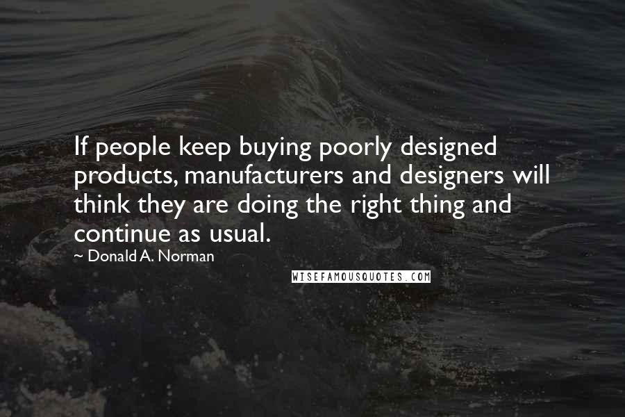 Donald A. Norman quotes: If people keep buying poorly designed products, manufacturers and designers will think they are doing the right thing and continue as usual.