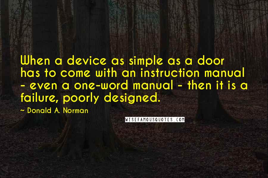 Donald A. Norman quotes: When a device as simple as a door has to come with an instruction manual - even a one-word manual - then it is a failure, poorly designed.