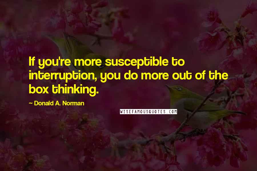 Donald A. Norman quotes: If you're more susceptible to interruption, you do more out of the box thinking.