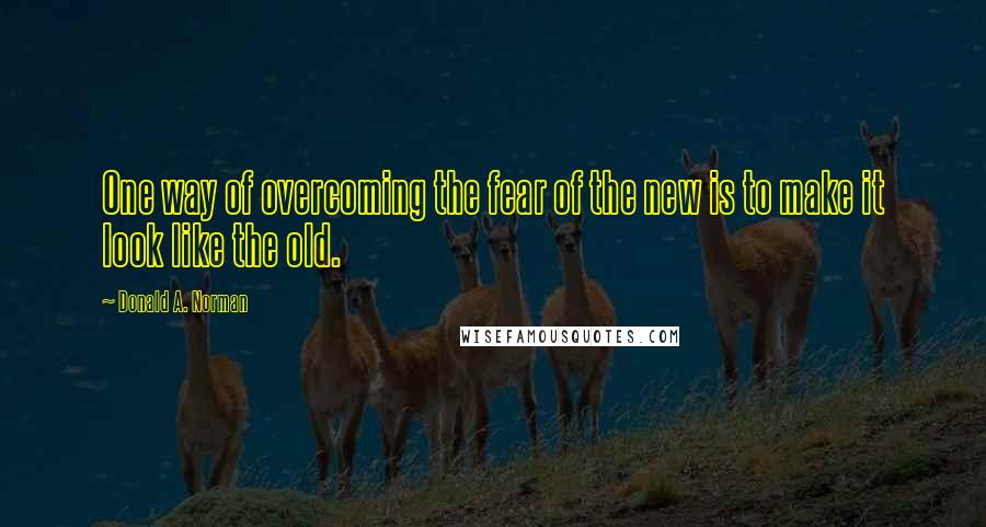 Donald A. Norman quotes: One way of overcoming the fear of the new is to make it look like the old.