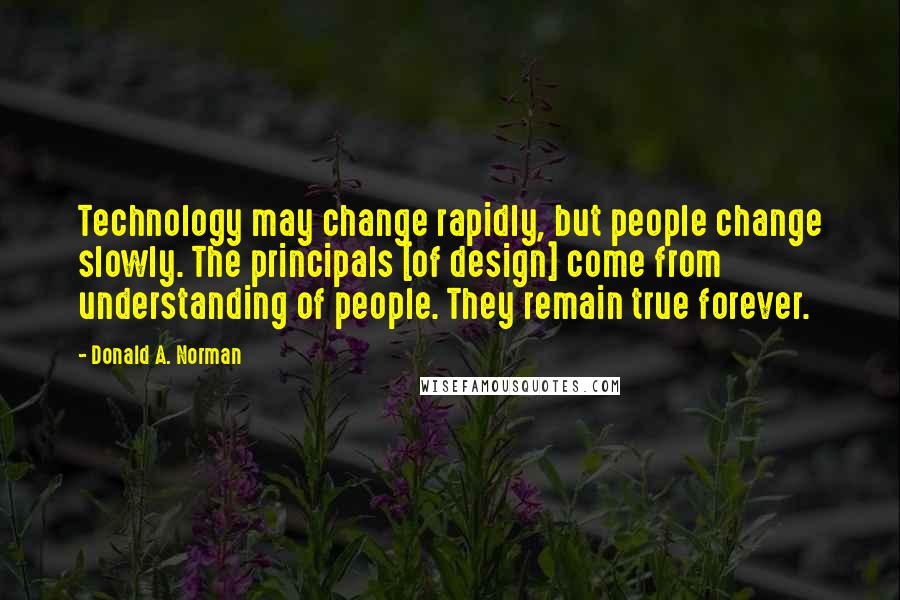 Donald A. Norman quotes: Technology may change rapidly, but people change slowly. The principals [of design] come from understanding of people. They remain true forever.