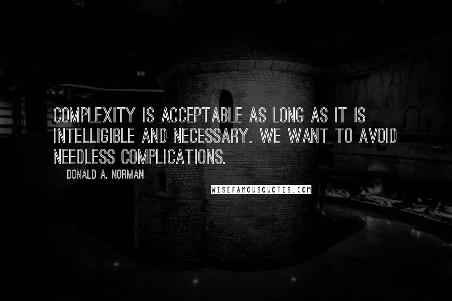 Donald A. Norman quotes: Complexity is acceptable as long as it is intelligible and necessary. We want to avoid needless complications.