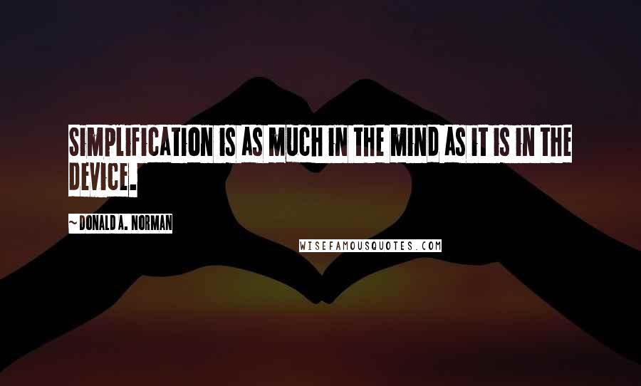 Donald A. Norman quotes: Simplification is as much in the mind as it is in the device.