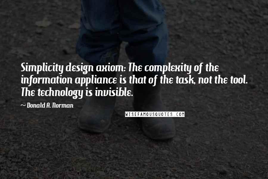 Donald A. Norman quotes: Simplicity design axiom: The complexity of the information appliance is that of the task, not the tool. The technology is invisible.