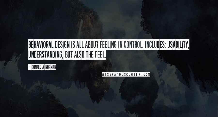 Donald A. Norman quotes: Behavioral design is all about feeling in control. Includes: usability, understanding, but also the feel.