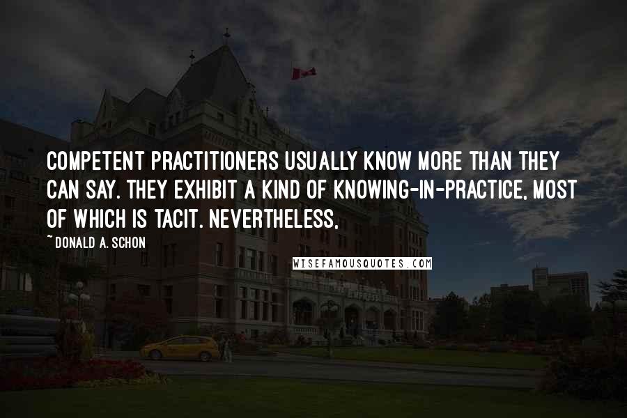 Donald A. Schon quotes: competent practitioners usually know more than they can say. They exhibit a kind of knowing-in-practice, most of which is tacit. Nevertheless,