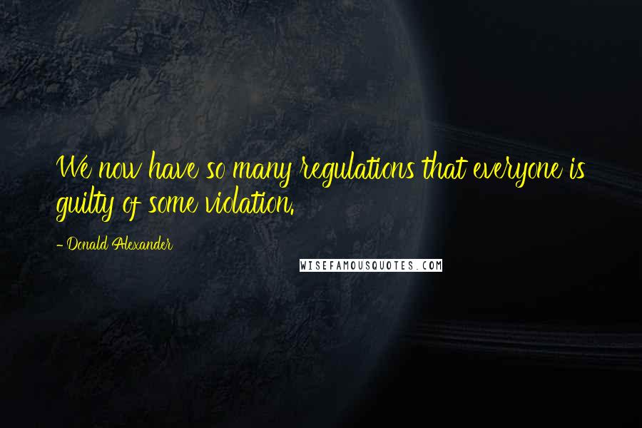 Donald Alexander quotes: We now have so many regulations that everyone is guilty of some violation.