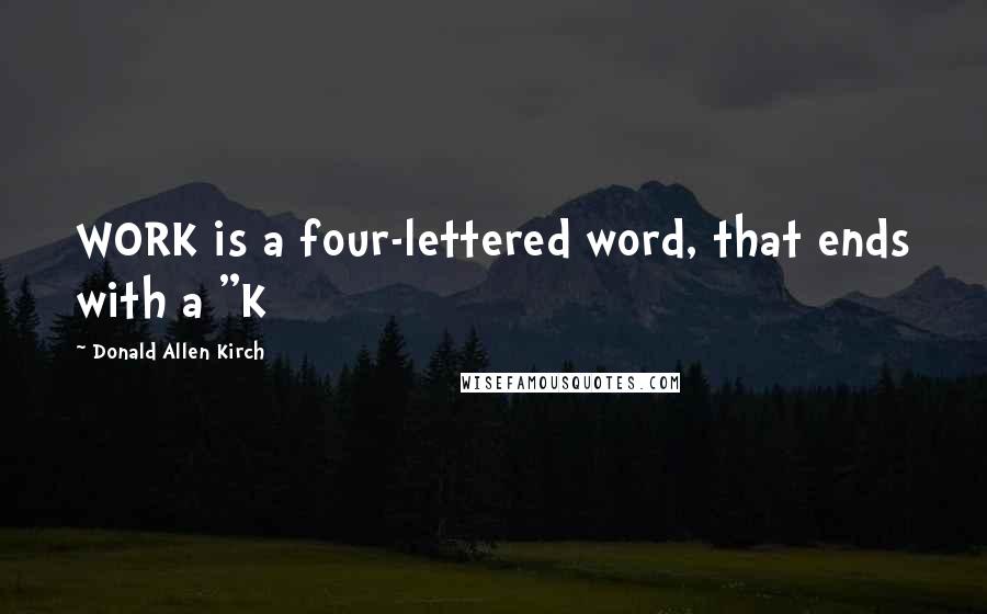 Donald Allen Kirch quotes: WORK is a four-lettered word, that ends with a "K