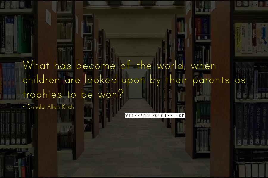 Donald Allen Kirch quotes: What has become of the world, when children are looked upon by their parents as trophies to be won?