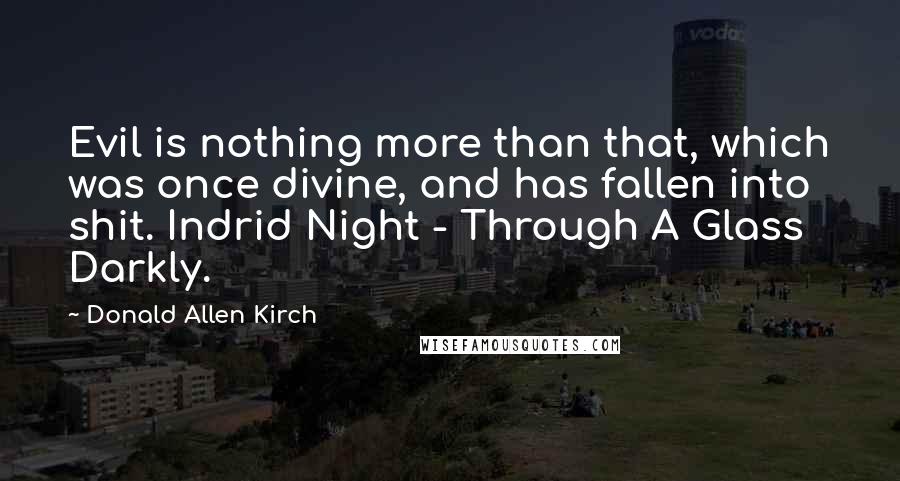 Donald Allen Kirch quotes: Evil is nothing more than that, which was once divine, and has fallen into shit. Indrid Night - Through A Glass Darkly.