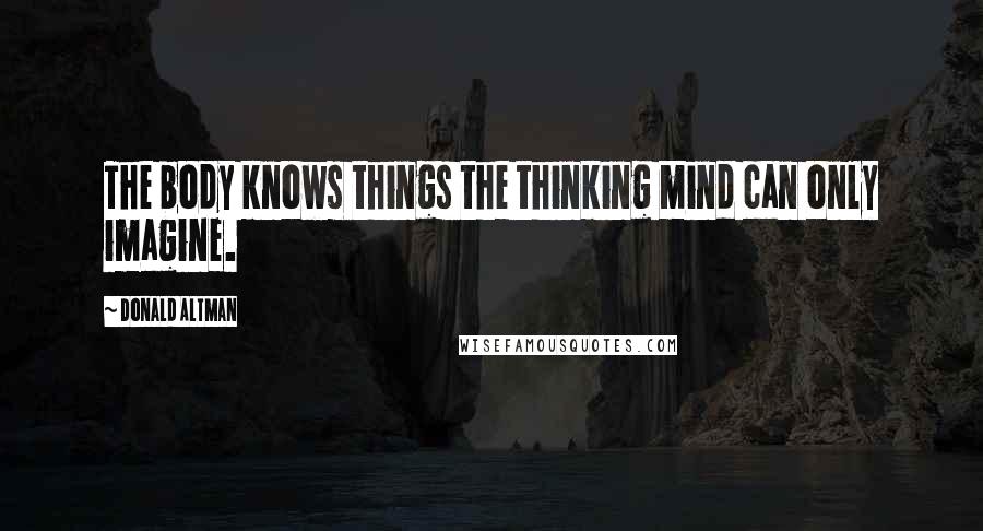 Donald Altman quotes: The body knows things the thinking mind can only imagine.