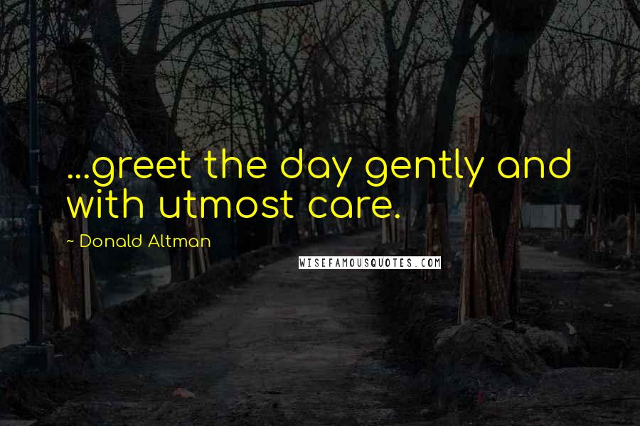 Donald Altman quotes: ...greet the day gently and with utmost care.