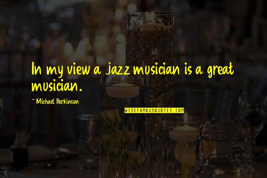 Donald And Jacqueline Stewart Quotes By Michael Parkinson: In my view a jazz musician is a Donald And Jacqueline Stewart Quotes By Michael Parkinson: In my view a jazz musician is a