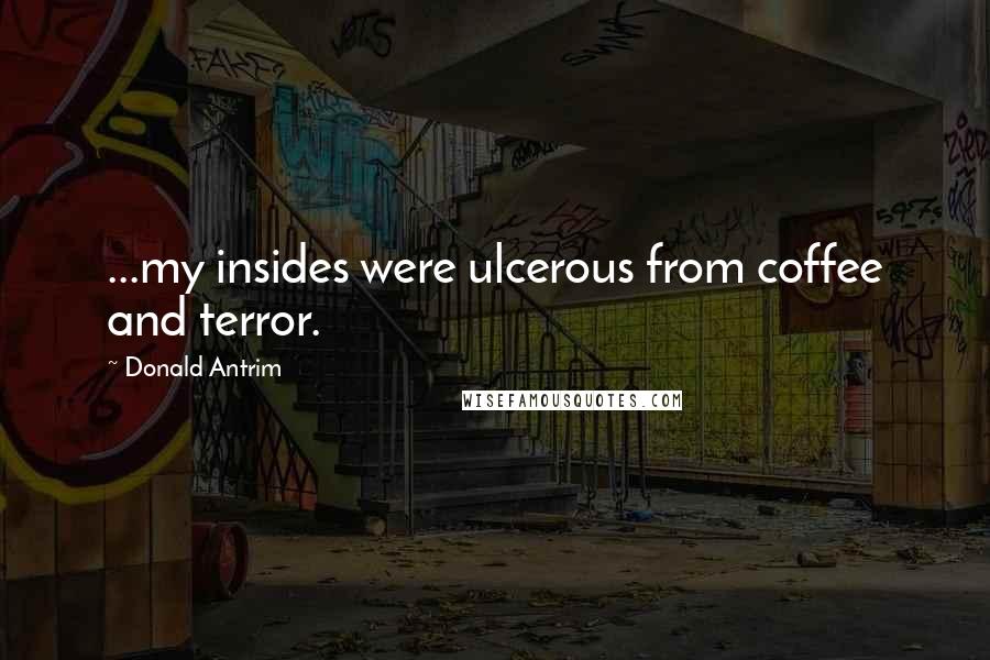 Donald Antrim quotes: ...my insides were ulcerous from coffee and terror.