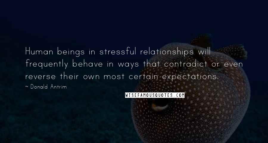 Donald Antrim quotes: Human beings in stressful relationships will frequently behave in ways that contradict or even reverse their own most certain expectations.