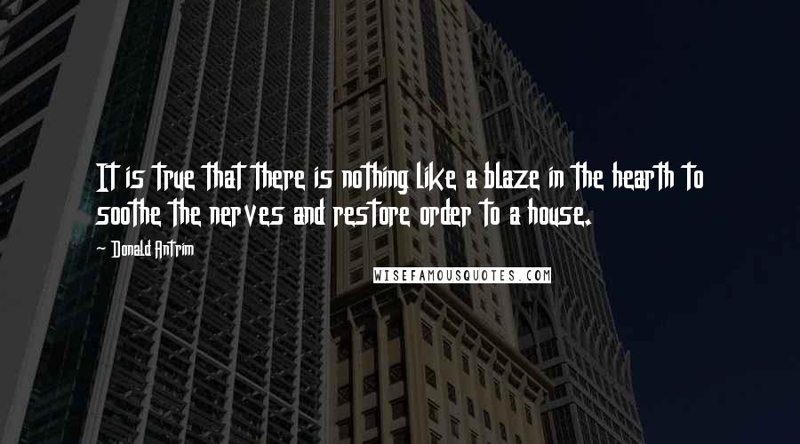 Donald Antrim quotes: It is true that there is nothing like a blaze in the hearth to soothe the nerves and restore order to a house.