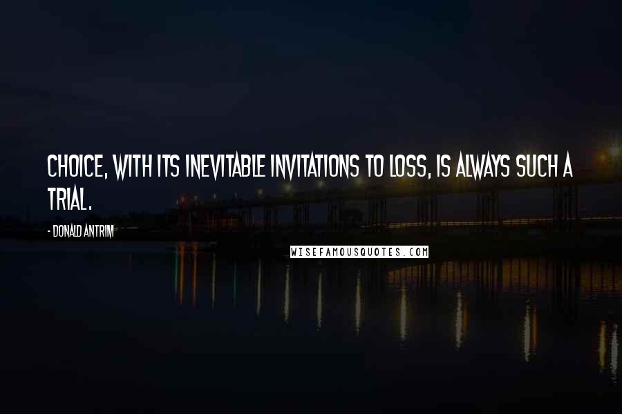 Donald Antrim quotes: Choice, with its inevitable invitations to loss, is always such a trial.