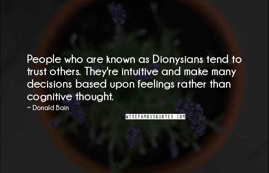 Donald Bain quotes: People who are known as Dionysians tend to trust others. They're intuitive and make many decisions based upon feelings rather than cognitive thought. Donald Bain quotes: People who are known as Dionysians tend to trust others. They're intuitive and make many decisions based upon feelings rather than cognitive thought.