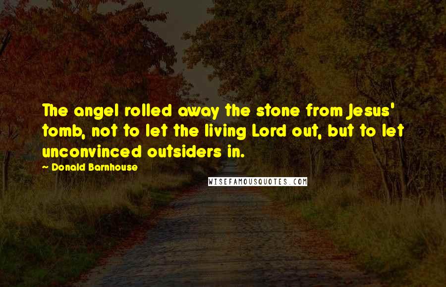 Donald Barnhouse quotes: The angel rolled away the stone from Jesus' tomb, not to let the living Lord out, but to let unconvinced outsiders in.