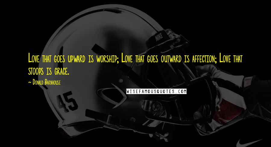 Donald Barnhouse quotes: Love that goes upward is worship; Love that goes outward is affection; Love that stoops is grace.