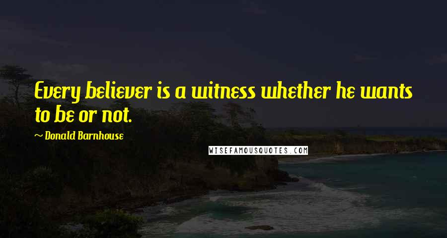 Donald Barnhouse quotes: Every believer is a witness whether he wants to be or not.