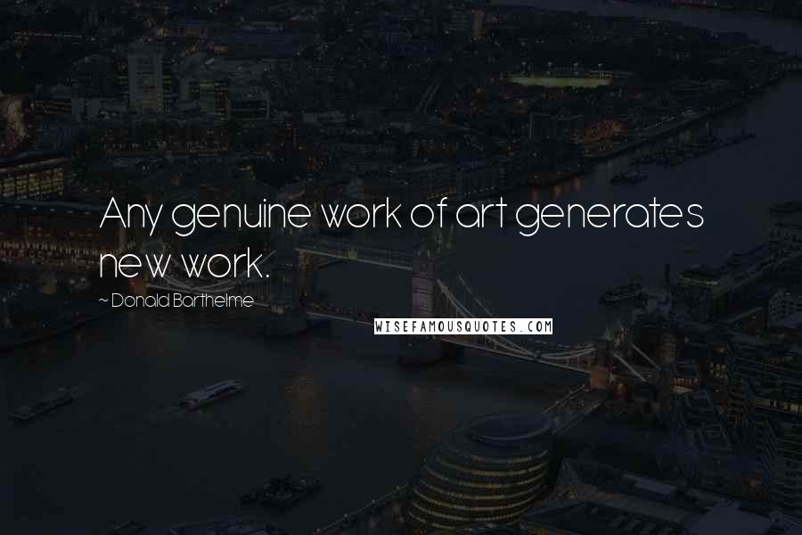 Donald Barthelme quotes: Any genuine work of art generates new work.