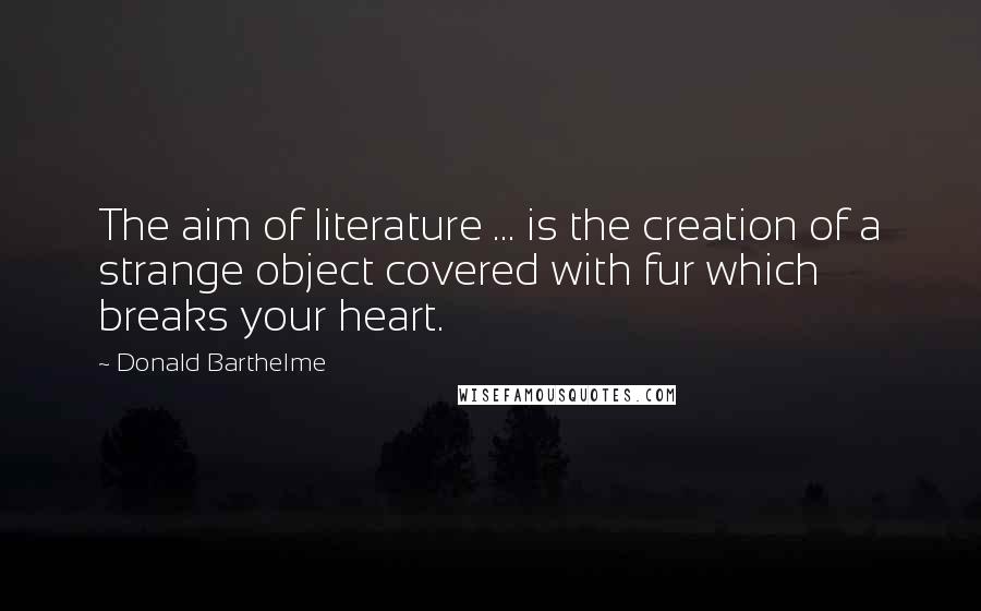 Donald Barthelme quotes: The aim of literature ... is the creation of a strange object covered with fur which breaks your heart. Donald Barthelme quotes: The aim of literature ... is the creation of a strange object covered with fur which breaks your heart.