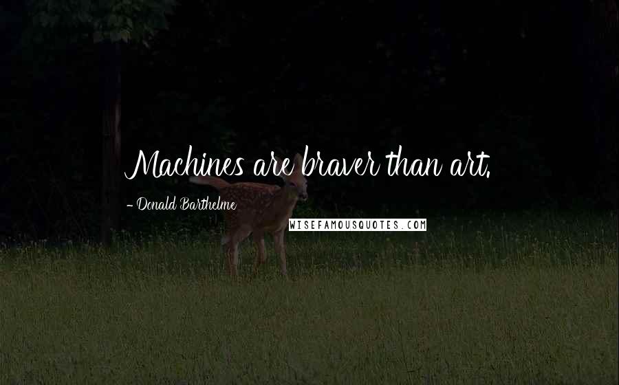 Donald Barthelme quotes: Machines are braver than art.