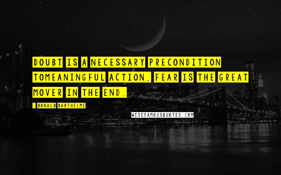 Donald Barthelme quotes: Doubt is a necessary precondition tomeaningful action. Fear is the great mover in the end.