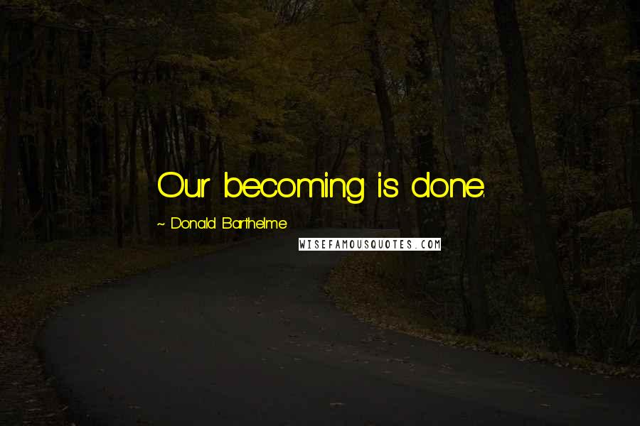 Donald Barthelme quotes: Our becoming is done.