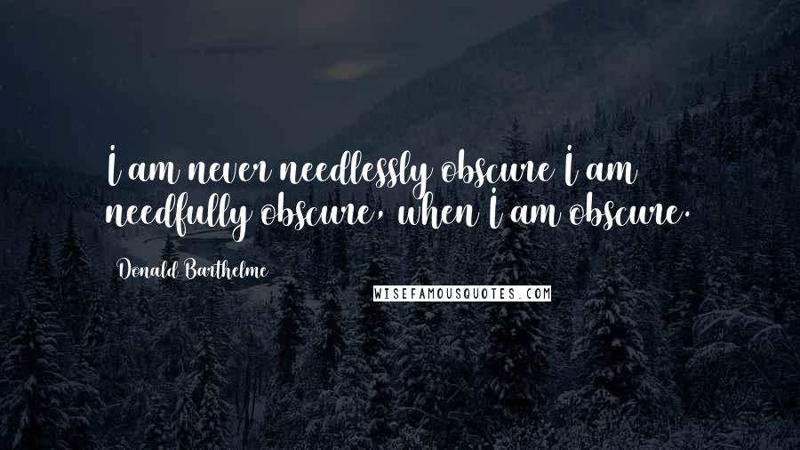 Donald Barthelme quotes: I am never needlessly obscure I am needfully obscure, when I am obscure.