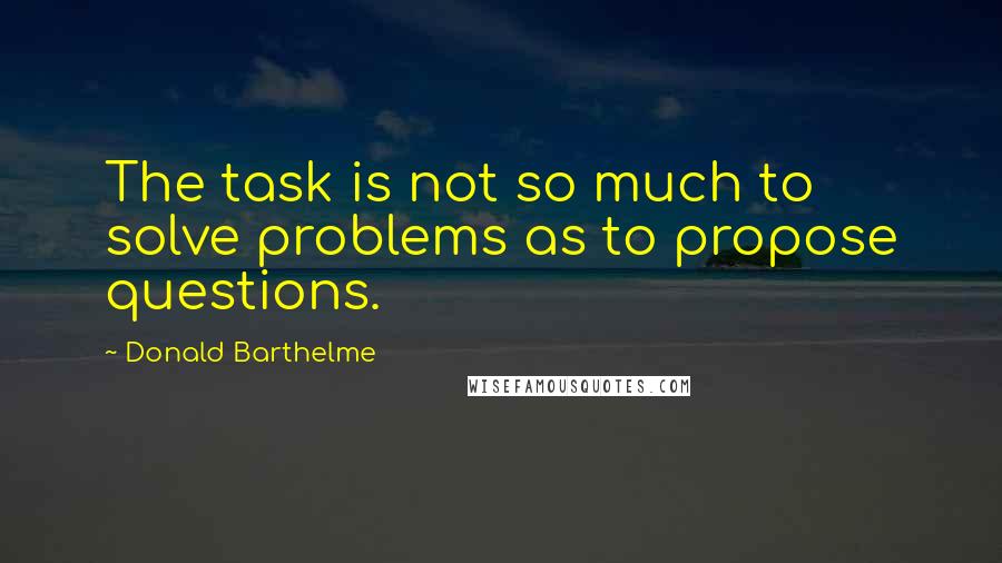 Donald Barthelme quotes: The task is not so much to solve problems as to propose questions.