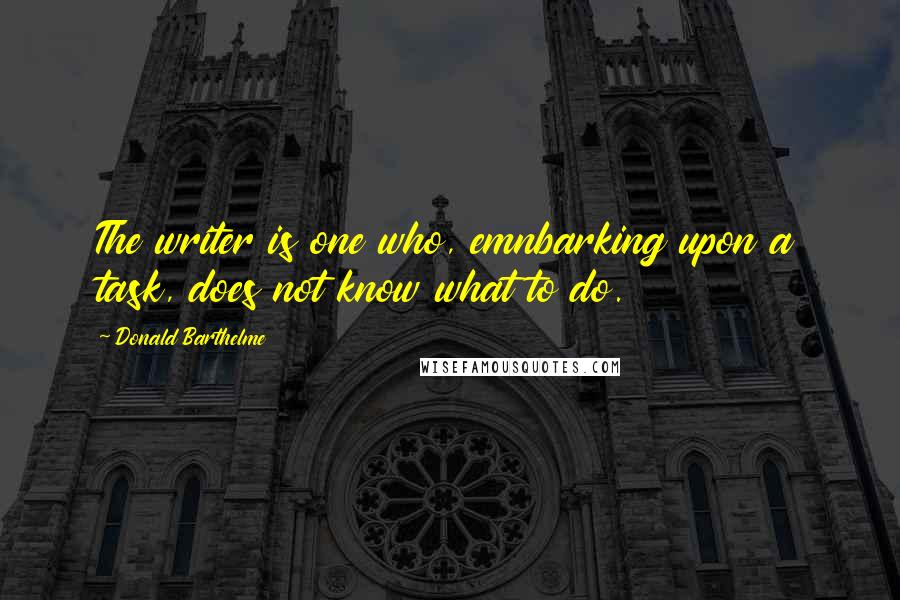 Donald Barthelme quotes: The writer is one who, emnbarking upon a task, does not know what to do.