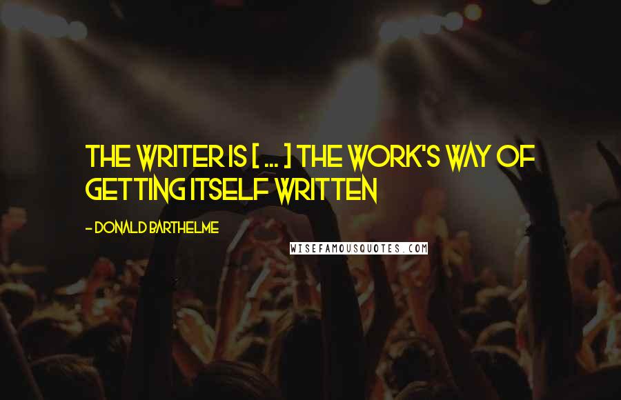 Donald Barthelme quotes: The writer is [ ... ] the work's way of getting itself written