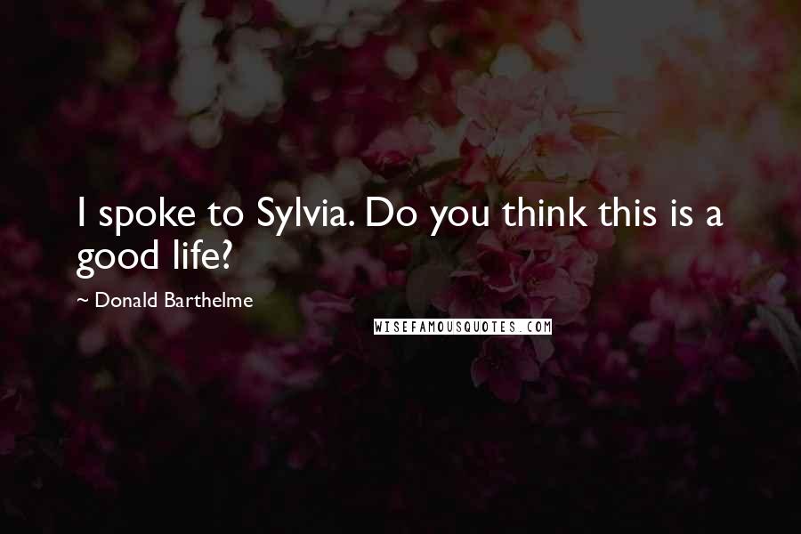 Donald Barthelme quotes: I spoke to Sylvia. Do you think this is a good life?