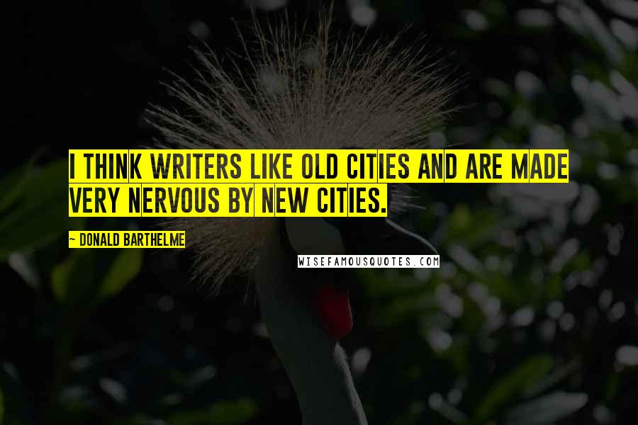 Donald Barthelme quotes: I think writers like old cities and are made very nervous by new cities.
