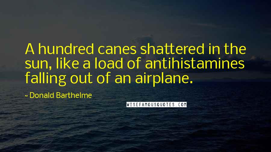 Donald Barthelme quotes: A hundred canes shattered in the sun, like a load of antihistamines falling out of an airplane.