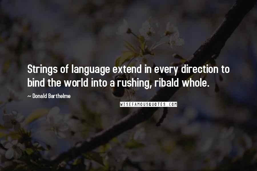 Donald Barthelme quotes: Strings of language extend in every direction to bind the world into a rushing, ribald whole.
