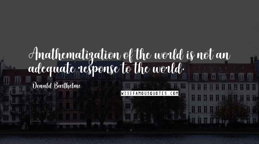 Donald Barthelme quotes: Anathematization of the world is not an adequate response to the world.
