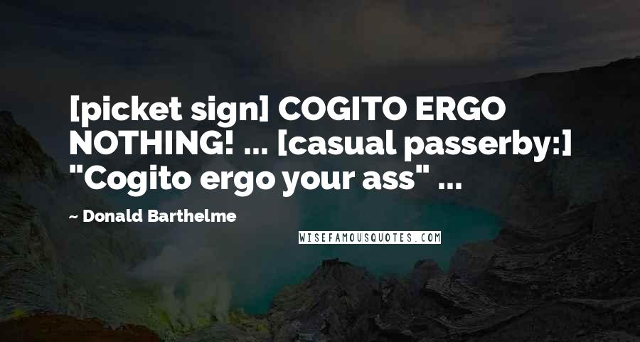 Donald Barthelme quotes: [picket sign] COGITO ERGO NOTHING! ... [casual passerby:] "Cogito ergo your ass" ...