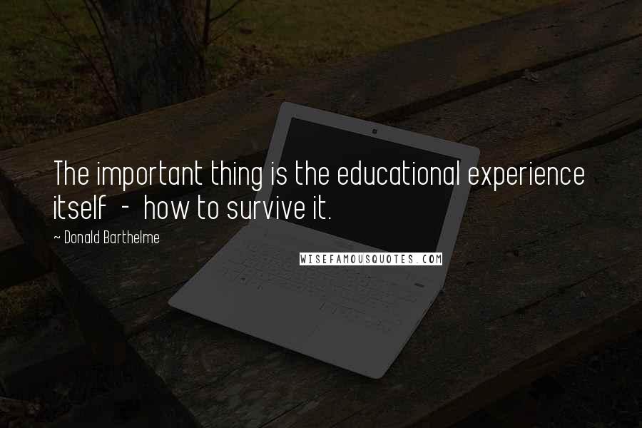 Donald Barthelme quotes: The important thing is the educational experience itself - how to survive it.