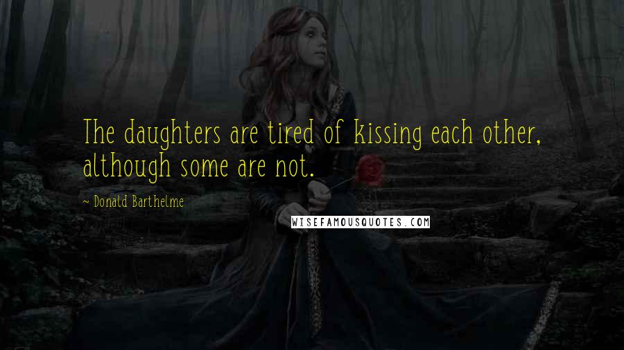 Donald Barthelme quotes: The daughters are tired of kissing each other, although some are not.