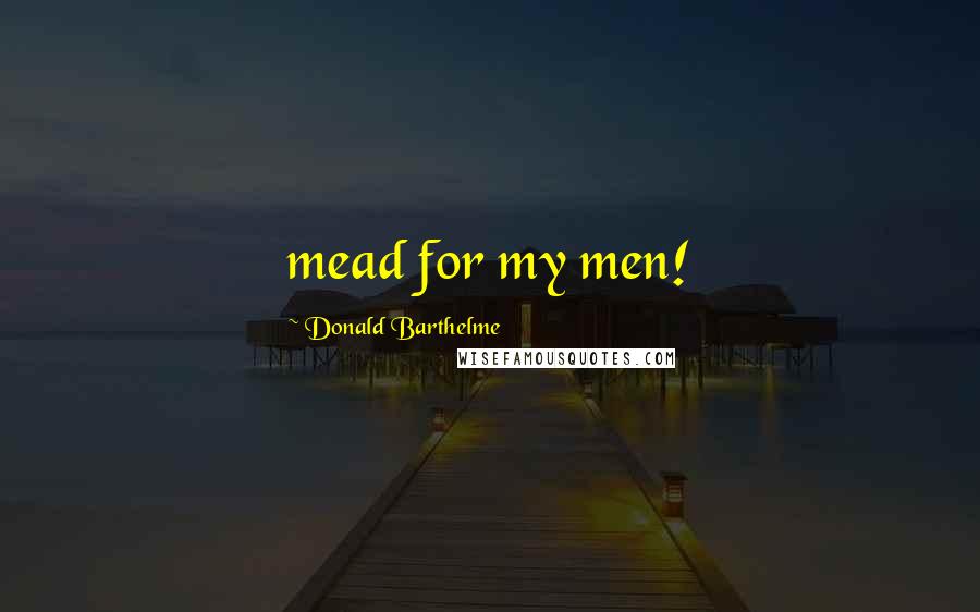 Donald Barthelme quotes: mead for my men!