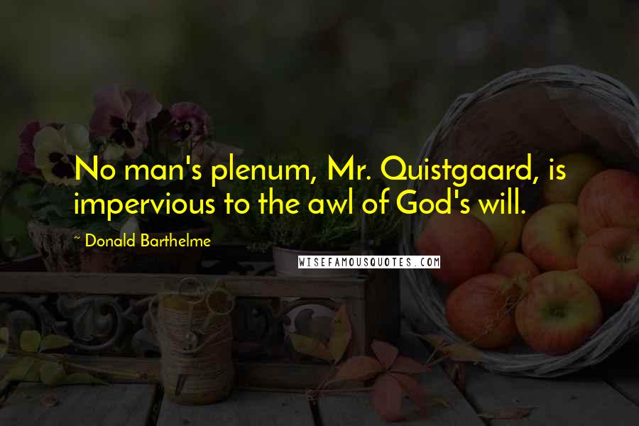 Donald Barthelme quotes: No man's plenum, Mr. Quistgaard, is impervious to the awl of God's will.