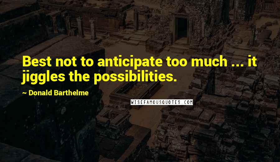 Donald Barthelme quotes: Best not to anticipate too much ... it jiggles the possibilities.