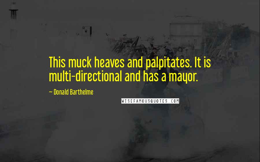 Donald Barthelme quotes: This muck heaves and palpitates. It is multi-directional and has a mayor.