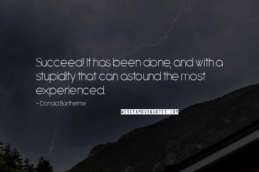 Donald Barthelme quotes: Succeed! It has been done, and with a stupidity that can astound the most experienced.