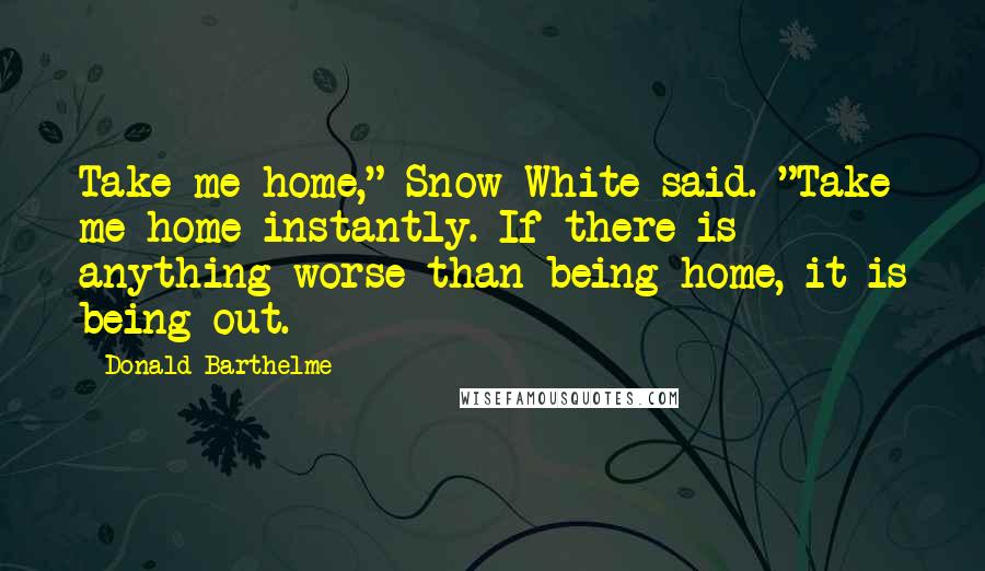 Donald Barthelme quotes: Take me home," Snow White said. "Take me home instantly. If there is anything worse than being home, it is being out.