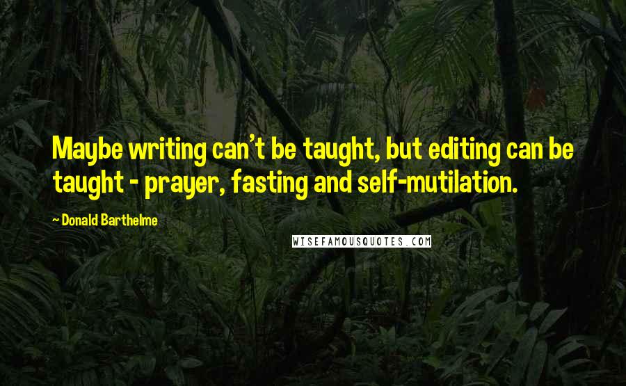 Donald Barthelme quotes: Maybe writing can't be taught, but editing can be taught - prayer, fasting and self-mutilation.